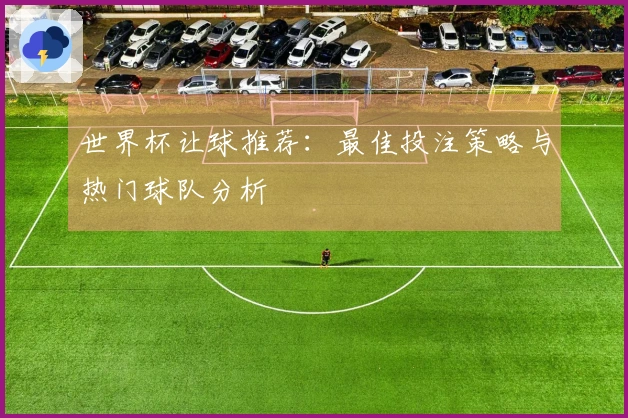 世界杯让球推荐：最佳投注策略与热门球队分析