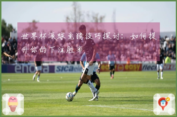 世界杯滚球竞猜技巧探讨：如何提升你的下注胜率