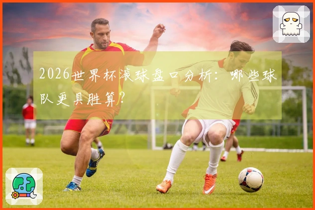 2026世界杯滚球盘口分析：哪些球队更具胜算？
