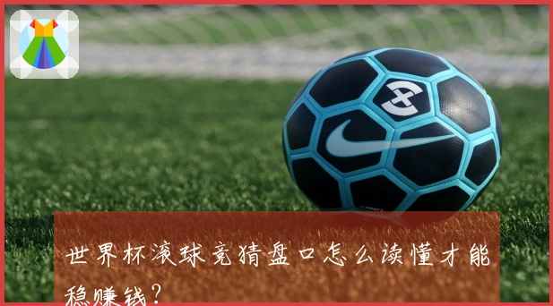 世界杯滚球竞猜盘口怎么读懂才能稳赚钱？