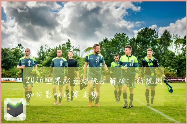 2026世界杯让球玩法解析：新规则如何影响比赛走势