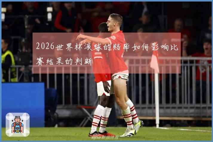 2026世界杯滚球的赔率如何影响比赛结果的判断