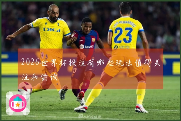 2026世界杯投注有哪些玩法值得关注和尝试