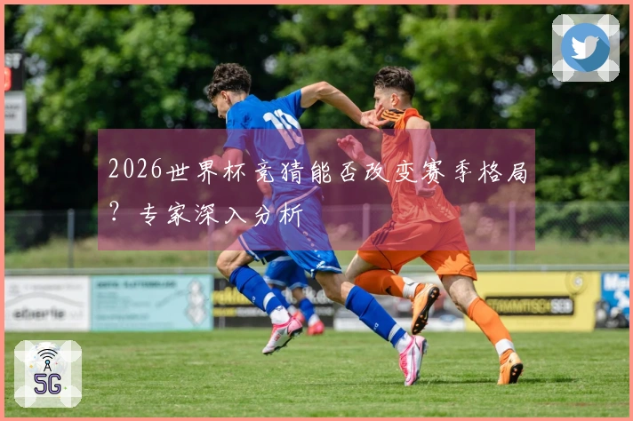 2026世界杯竞猜能否改变赛季格局？专家深入分析