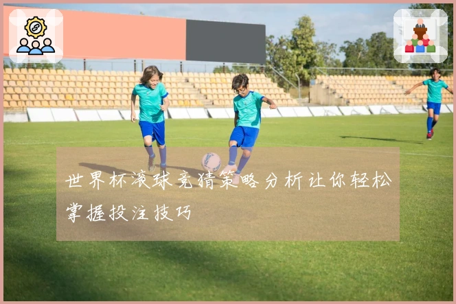 世界杯滚球竞猜策略分析让你轻松掌握投注技巧