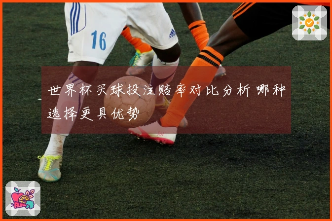 世界杯买球投注赔率对比分析 哪种选择更具优势