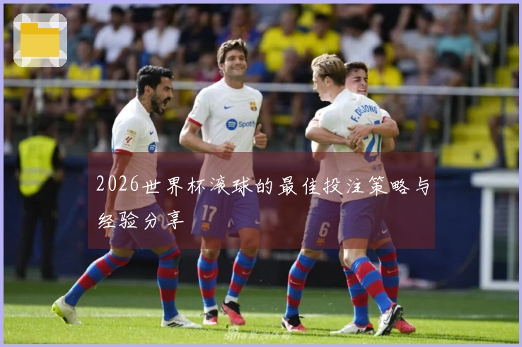 2026世界杯滚球的最佳投注策略与经验分享