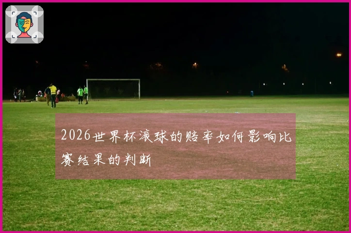 2026世界杯滚球的赔率如何影响比赛结果的判断