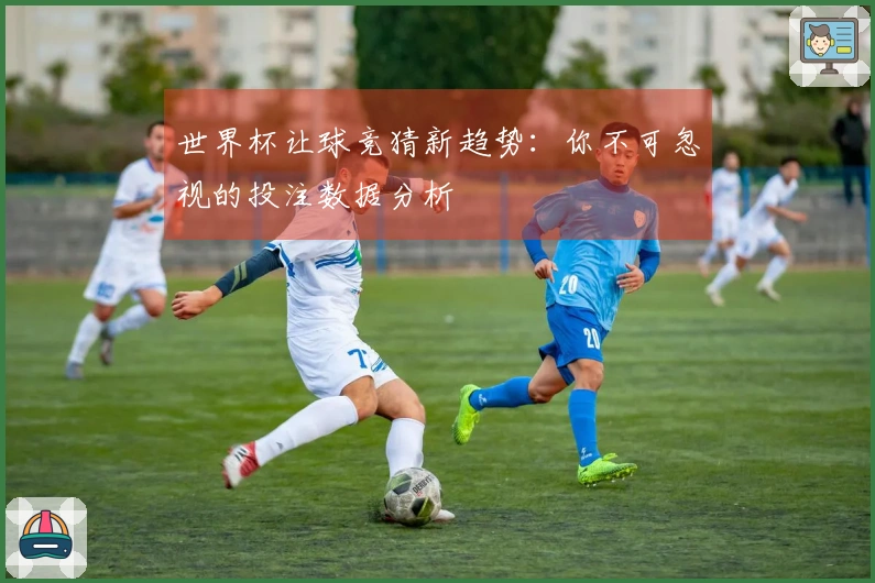 世界杯让球竞猜新趋势：你不可忽视的投注数据分析