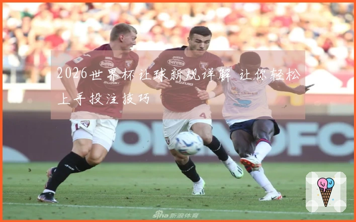 2026世界杯让球新规详解 让你轻松上手投注技巧