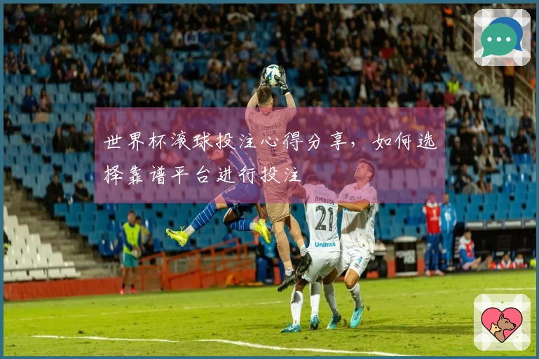 世界杯滚球投注心得分享，如何选择靠谱平台进行投注