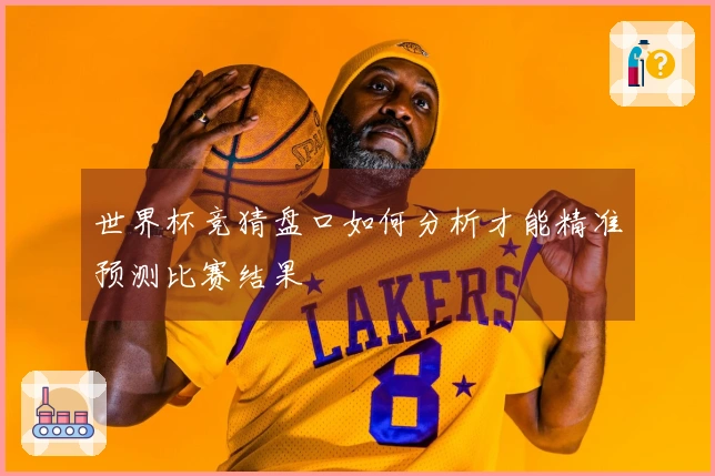 世界杯竞猜盘口如何分析才能精准预测比赛结果