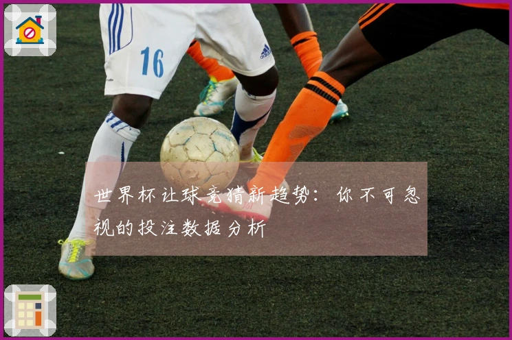 世界杯让球竞猜新趋势：你不可忽视的投注数据分析