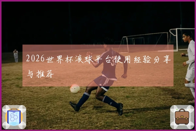2026世界杯滚球平台使用经验分享与推荐