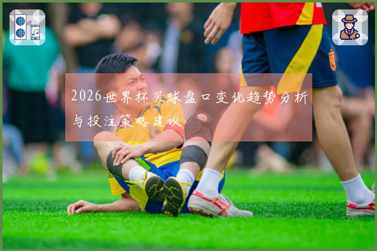 2026世界杯买球盘口变化趋势分析与投注策略建议