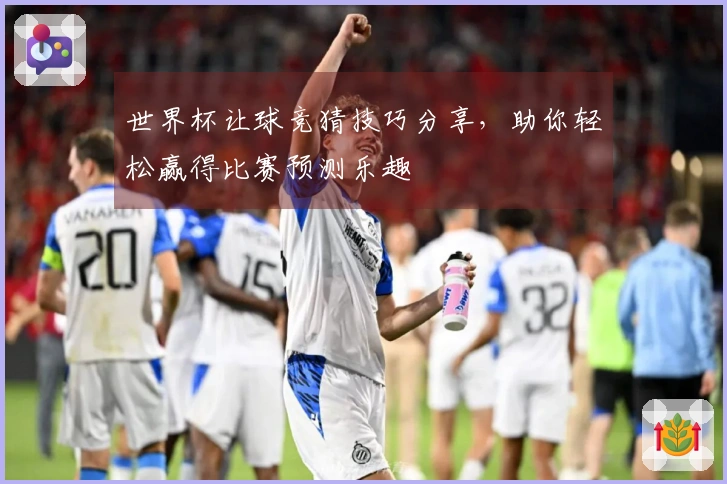 世界杯让球竞猜技巧分享，助你轻松赢得比赛预测乐趣
