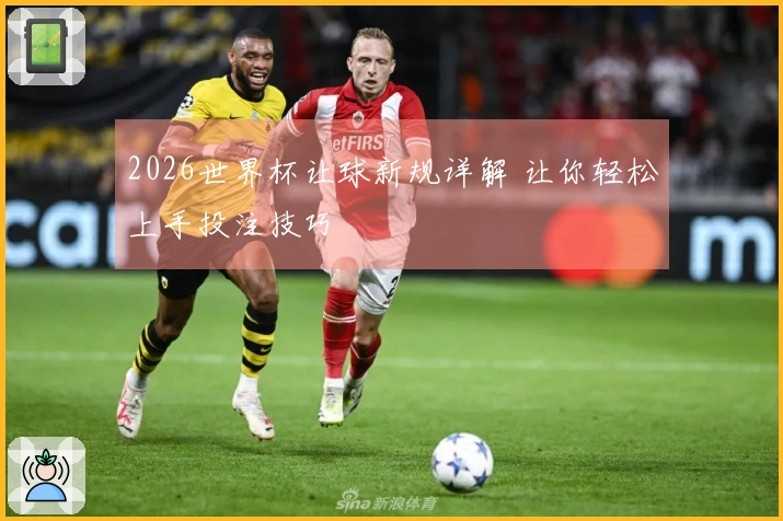 2026世界杯让球新规详解 让你轻松上手投注技巧