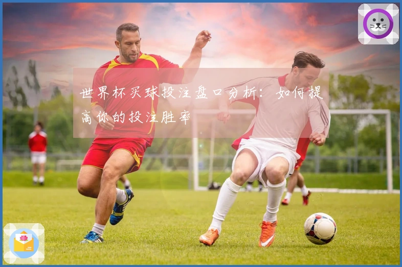 世界杯买球投注盘口分析：如何提高你的投注胜率