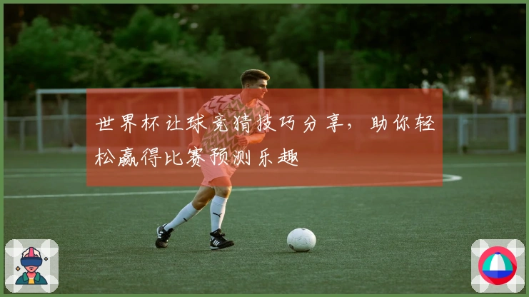世界杯让球竞猜技巧分享，助你轻松赢得比赛预测乐趣