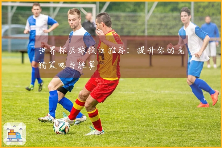 世界杯买球投注推荐：提升你的竞猜策略与胜算